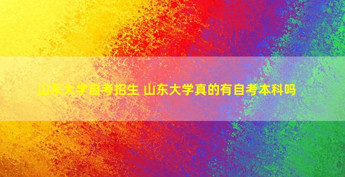 山东大学自考招生 山东大学真的有自考本科吗